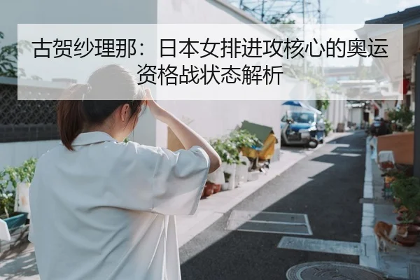 古贺纱理那：日本女排进攻核心的奥运资格战状态解析