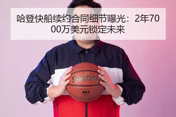 哈登快船续约合同细节曝光：2年7000万美元锁定未来