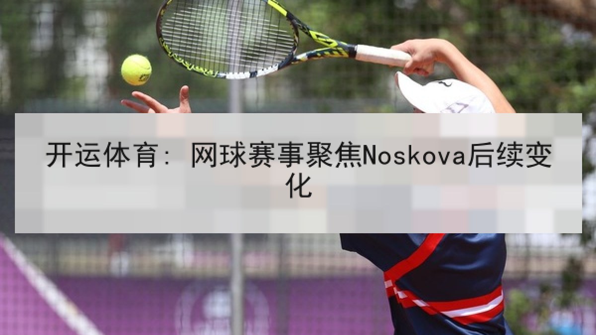 开运体育: 网球赛事聚焦Noskova后续变化