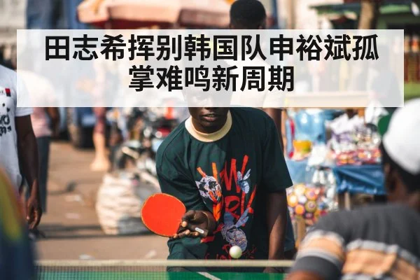 田志希挥别韩国队申裕斌孤掌难鸣新周期