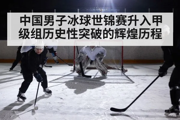 中国男子冰球世锦赛升入甲级组历史性突破的辉煌历程