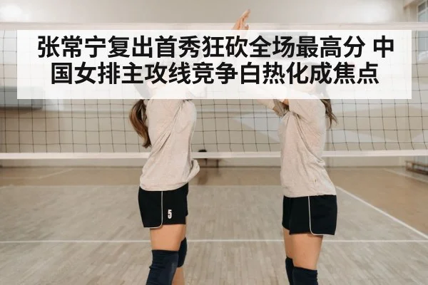 张常宁复出首秀狂砍全场最高分 中国女排主攻线竞争白热化成焦点