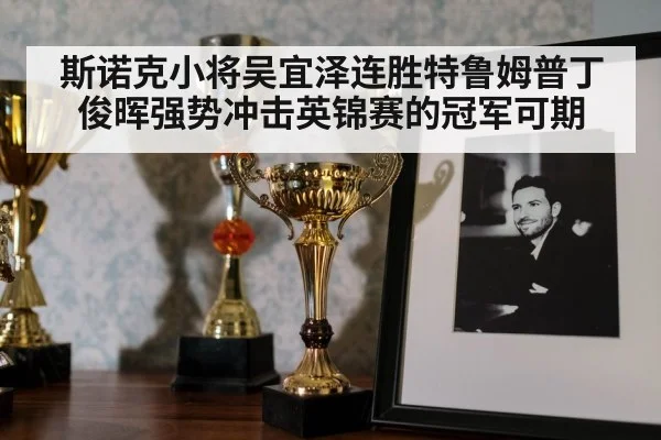 斯诺克小将吴宜泽连胜特鲁姆普丁俊晖强势冲击英锦赛的冠军可期
