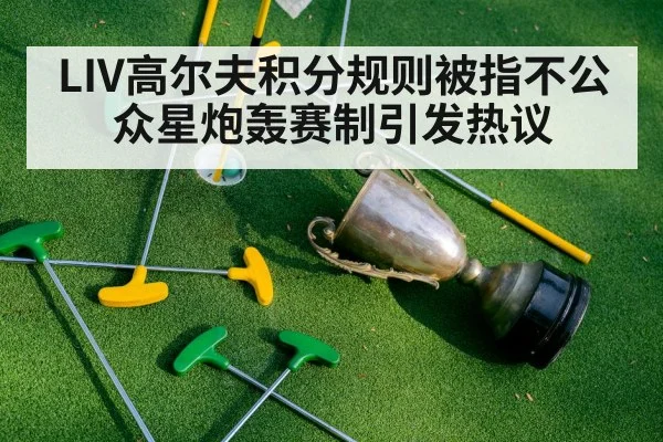 LIV高尔夫积分规则被指不公 众星炮轰赛制引发热议