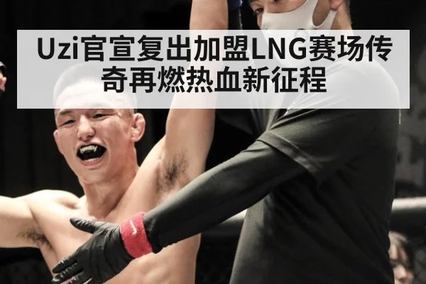 Uzi官宣复出加盟LNG赛场传奇再燃热血新征程