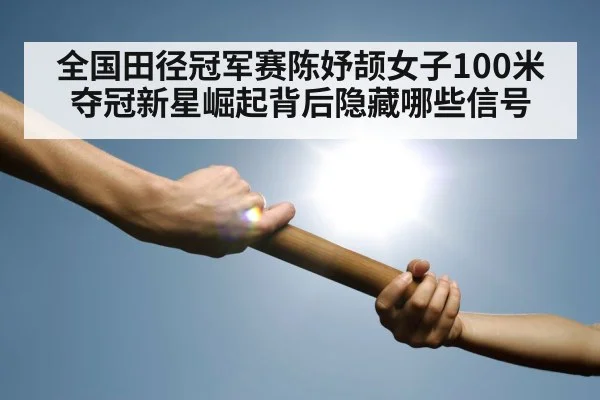 全国田径冠军赛陈妤颉女子100米夺冠新星崛起背后隐藏哪些信号