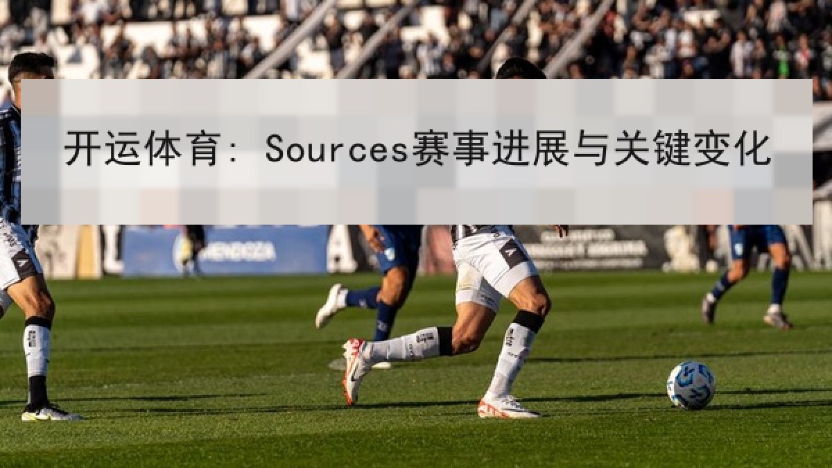 开运体育: Sources赛事进展与关键变化