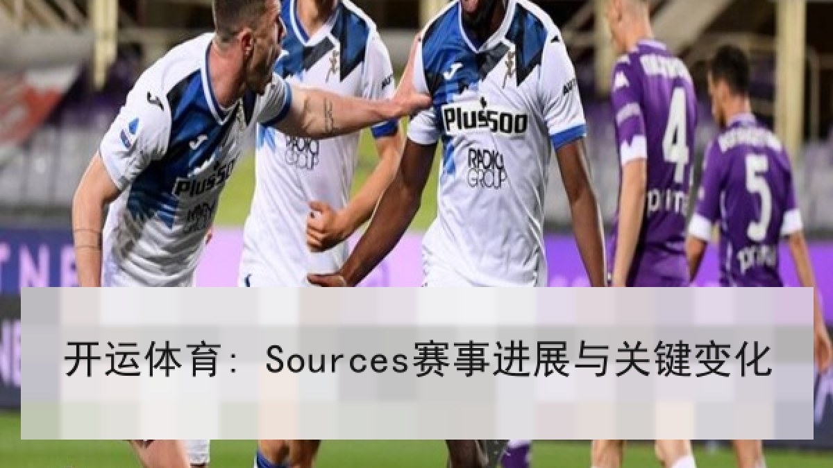 开运体育: Sources赛事进展与关键变化