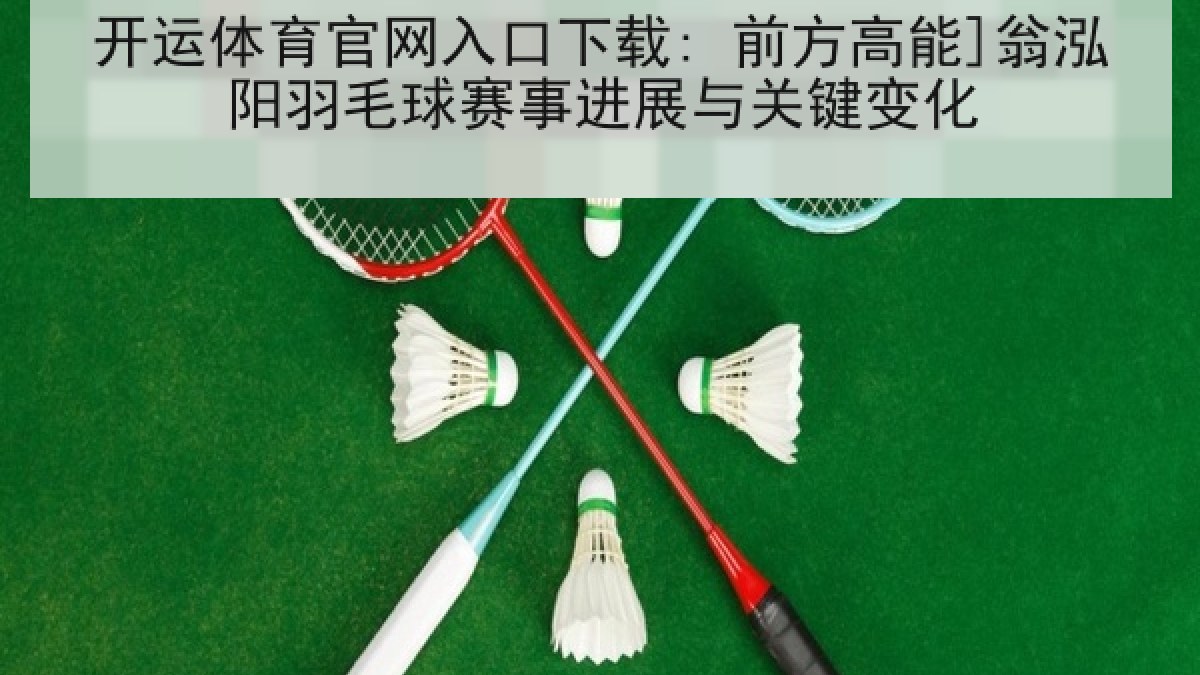 开运体育官网入口下载: 前方高能]翁泓阳羽毛球赛事进展与关键变化