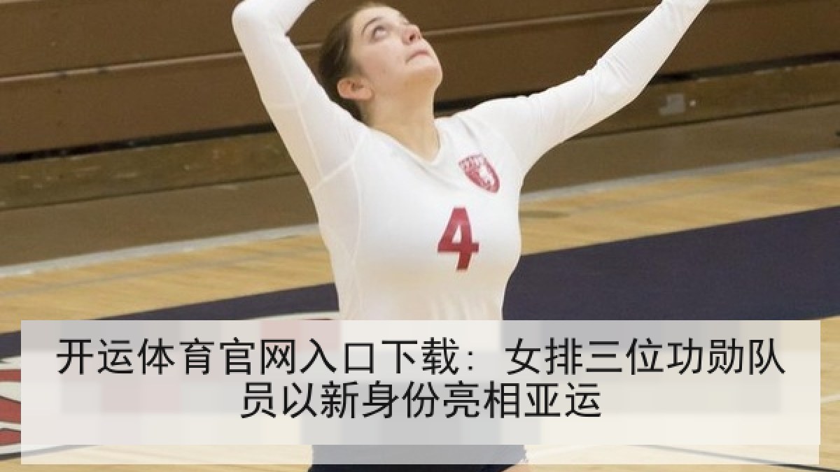 开运体育官网入口下载: 女排三位功勋队员以新身份亮相亚运