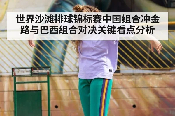 世界沙滩排球锦标赛中国组合冲金路与巴西组合对决关键看点分析